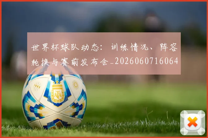 世界杯球队动态：训练情况、阵容轮换与赛前发布会_20260607160647