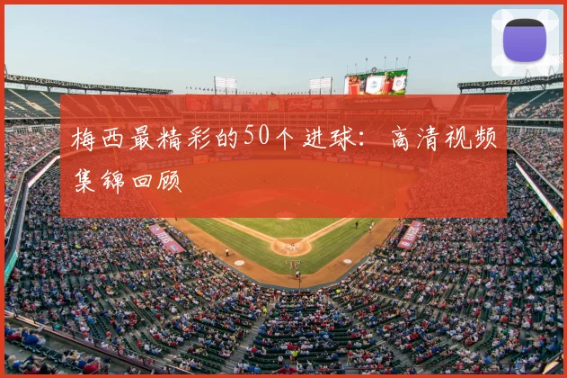 梅西最精彩的50个进球：高清视频集锦回顾