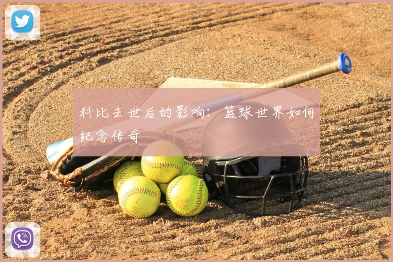科比去世后的影响：篮球世界如何纪念传奇