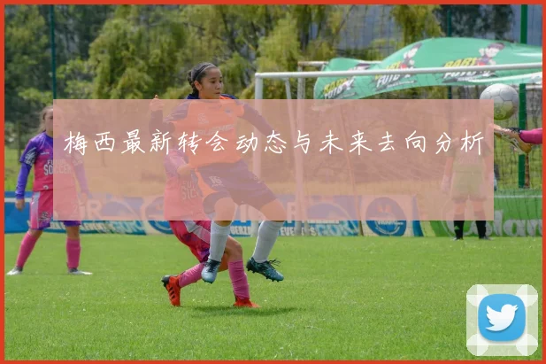 梅西最新转会动态与未来去向分析