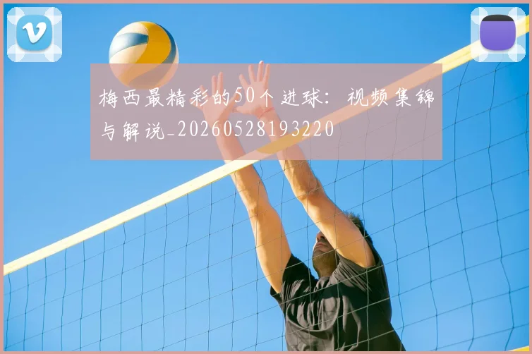 梅西最精彩的50个进球：视频集锦与解说_20260528193220