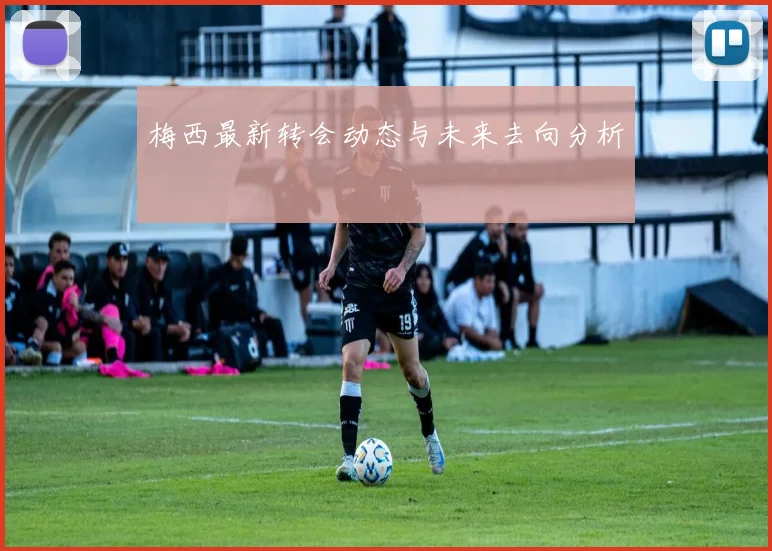 梅西最新转会动态与未来去向分析