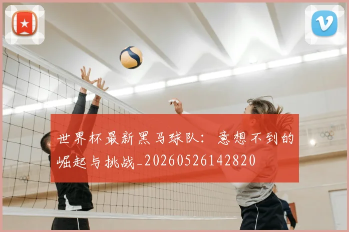 世界杯最新黑马球队：意想不到的崛起与挑战_20260526142820