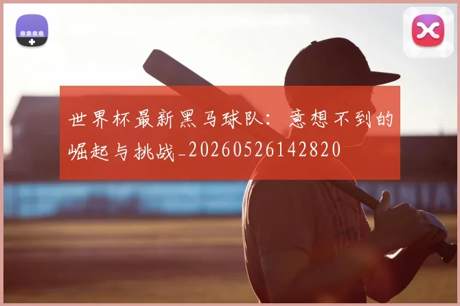 世界杯最新黑马球队：意想不到的崛起与挑战_20260526142820