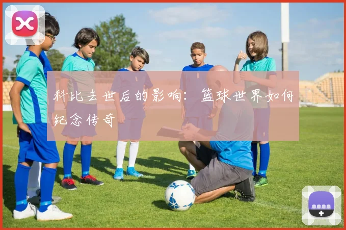 科比去世后的影响：篮球世界如何纪念传奇