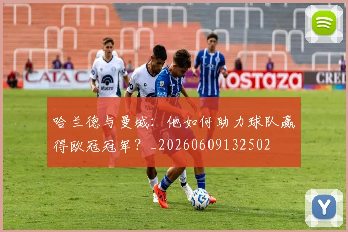 哈兰德与曼城:他如何助力球队赢得欧冠冠军?_20260609132502