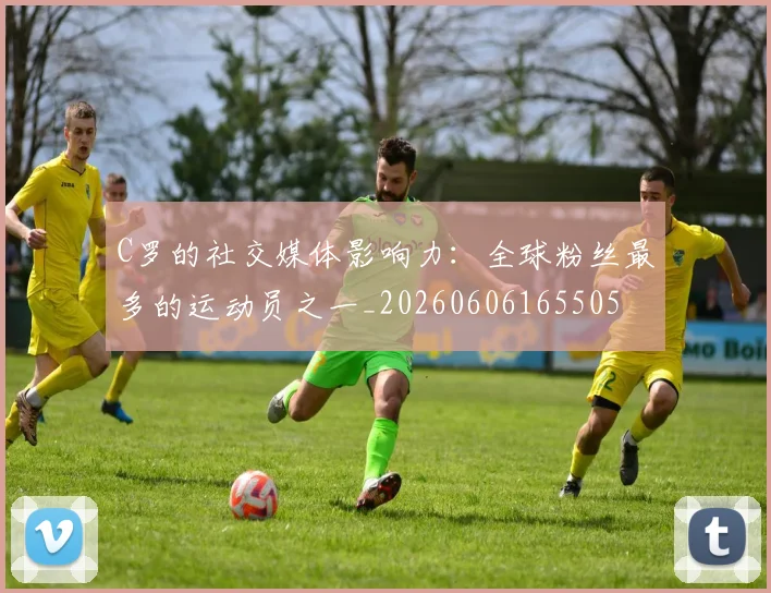C罗的社交媒体影响力：全球粉丝最多的运动员之一_20260606165505